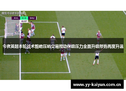 今夜英超本轮战术前瞻压哨交易搅动保级压力全面升级形势再度升温 今夜英超本轮战术前瞻压哨交易搅动保级压力全面升级形势再度升温